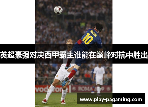 英超豪强对决西甲霸主谁能在巅峰对抗中胜出