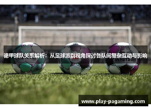 德甲球队关系解析：从足球派别视角探讨各队间复杂互动与影响