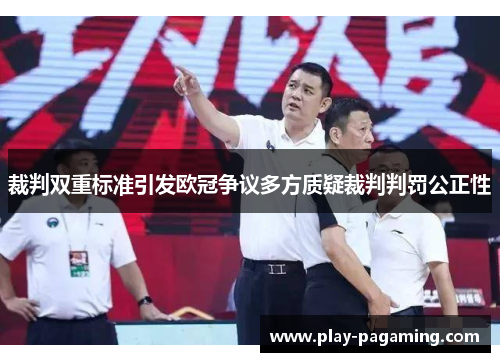 裁判双重标准引发欧冠争议多方质疑裁判判罚公正性