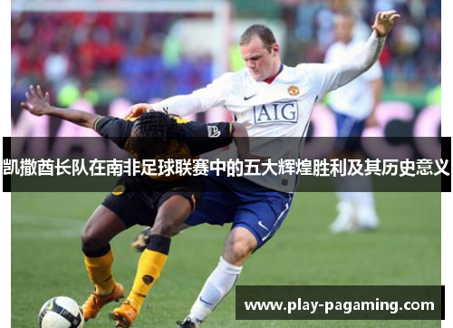 凯撒酋长队在南非足球联赛中的五大辉煌胜利及其历史意义
