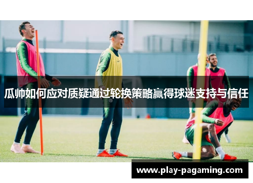 瓜帅如何应对质疑通过轮换策略赢得球迷支持与信任