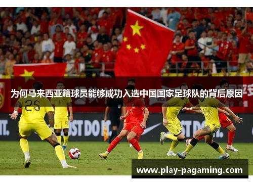为何马来西亚籍球员能够成功入选中国国家足球队的背后原因