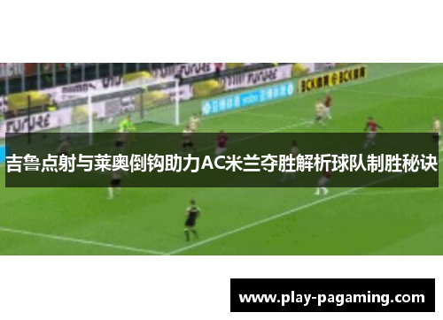 吉鲁点射与莱奥倒钩助力AC米兰夺胜解析球队制胜秘诀