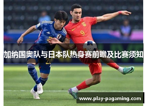 加纳国奥队与日本队热身赛前瞻及比赛须知