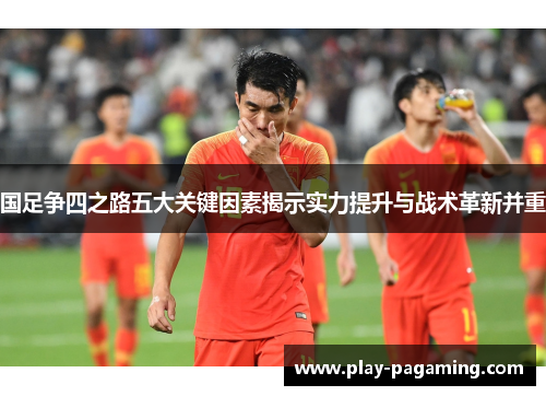 国足争四之路五大关键因素揭示实力提升与战术革新并重