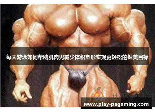 每天游泳如何帮助肌肉男减少体积塑形实现更轻松的健美目标
