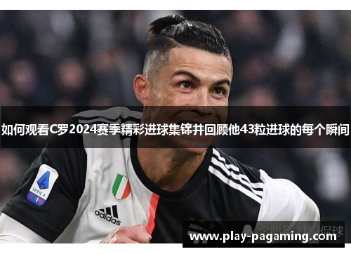 如何观看C罗2024赛季精彩进球集锦并回顾他43粒进球的每个瞬间