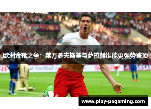 欧洲金靴之争：莱万多夫斯基与萨拉赫谁能更强势登顶