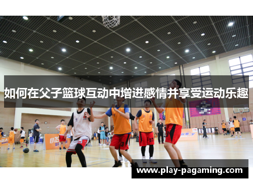如何在父子篮球互动中增进感情并享受运动乐趣