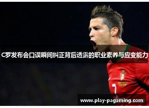 C罗发布会口误瞬间纠正背后透露的职业素养与应变能力