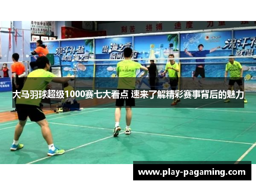 大马羽球超级1000赛七大看点 速来了解精彩赛事背后的魅力