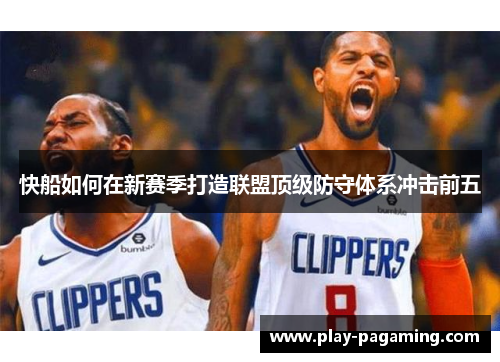 快船如何在新赛季打造联盟顶级防守体系冲击前五