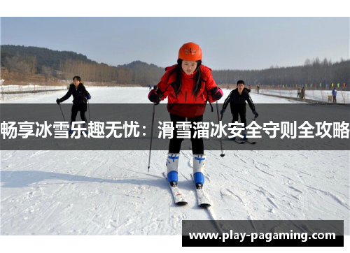 畅享冰雪乐趣无忧：滑雪溜冰安全守则全攻略