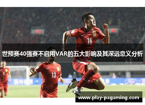 世预赛40强赛不启用VAR的五大影响及其深远意义分析