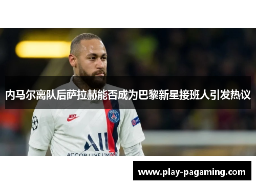 内马尔离队后萨拉赫能否成为巴黎新星接班人引发热议