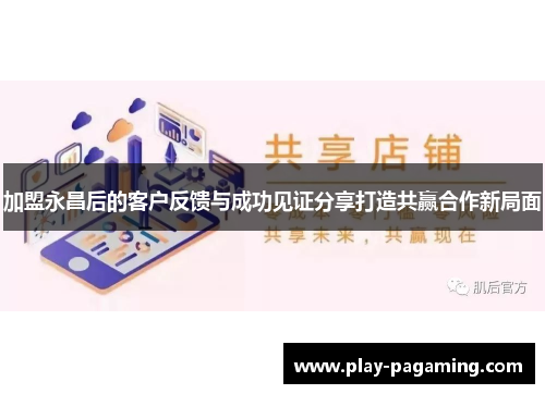 加盟永昌后的客户反馈与成功见证分享打造共赢合作新局面