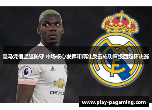 皇马凭借坚强防守 中场核心发挥和精准反击成功晋级西超杯决赛