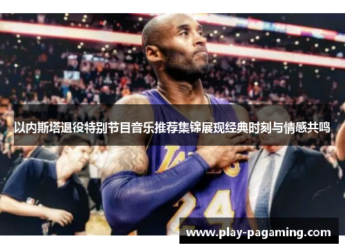 以内斯塔退役特别节目音乐推荐集锦展现经典时刻与情感共鸣