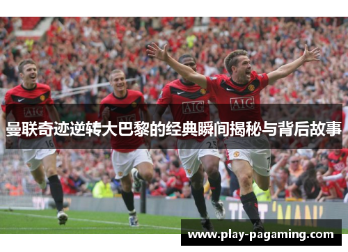 曼联奇迹逆转大巴黎的经典瞬间揭秘与背后故事
