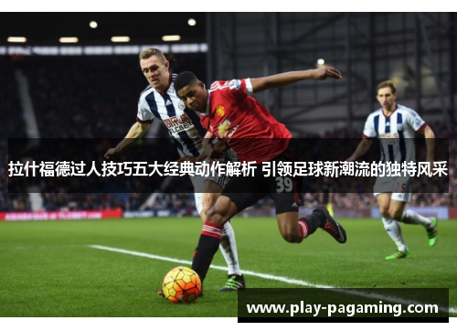 拉什福德过人技巧五大经典动作解析 引领足球新潮流的独特风采