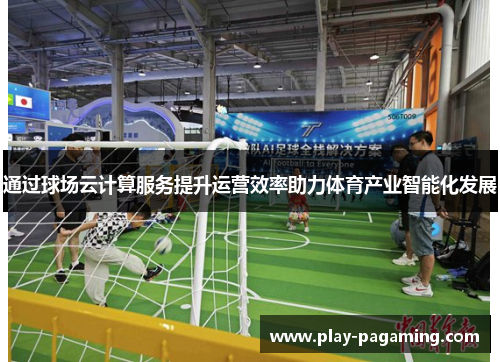 通过球场云计算服务提升运营效率助力体育产业智能化发展