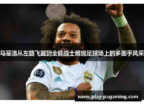 马塞洛从左路飞翼到全能战士展现足球场上的多面手风采 马塞洛从左路飞翼到全能战士展现足球场上的多面手风采
