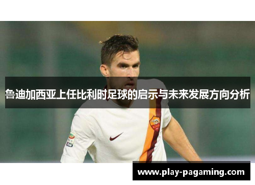 鲁迪加西亚上任比利时足球的启示与未来发展方向分析 鲁迪加西亚上任比利时足球的启示与未来发展方向分析