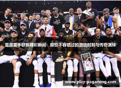 重温夏季联赛精彩瞬间:那些不容错过的激动时刻与传奇演绎 重温夏季联赛精彩瞬间:那些不容错过的激动时刻与传奇演绎