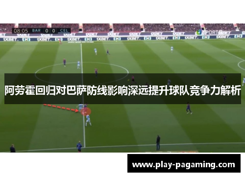 阿劳霍回归对巴萨防线影响深远提升球队竞争力解析 阿劳霍回归对巴萨防线影响深远提升球队竞争力解析