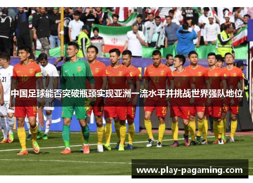 中国足球能否突破瓶颈实现亚洲一流水平并挑战世界强队地位
