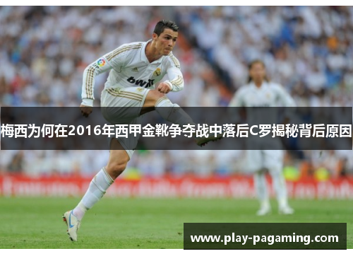 梅西为何在2016年西甲金靴争夺战中落后C罗揭秘背后原因 梅西为何在2016年西甲金靴争夺战中落后C罗揭秘背后原因