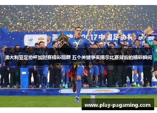 澳大利亚足协杯加时赛精彩回顾 五个关键事实揭示比赛背后的精彩瞬间 澳大利亚足协杯加时赛精彩回顾 五个关键事实揭示比赛背后的精彩瞬间