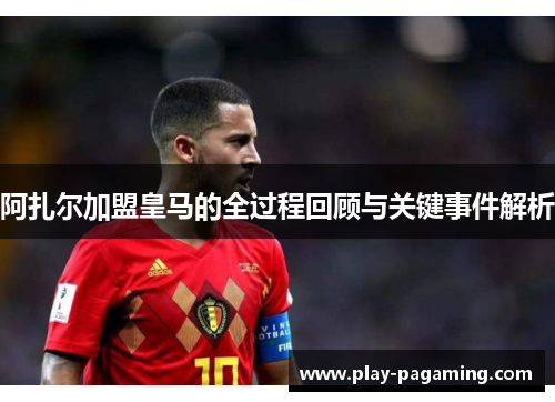 阿扎尔加盟皇马的全过程回顾与关键事件解析