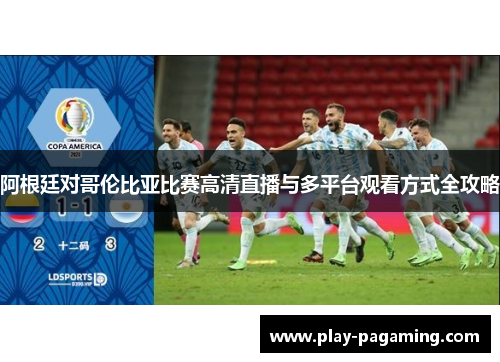 阿根廷对哥伦比亚比赛高清直播与多平台观看方式全攻略 阿根廷对哥伦比亚比赛高清直播与多平台观看方式全攻略