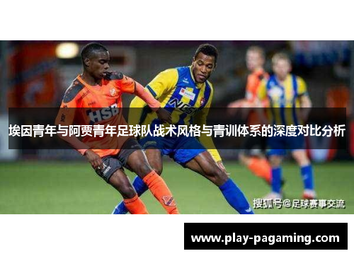 埃因青年与阿贾青年足球队战术风格与青训体系的深度对比分析