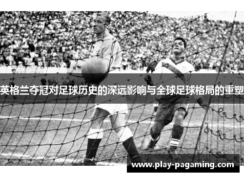 英格兰夺冠对足球历史的深远影响与全球足球格局的重塑