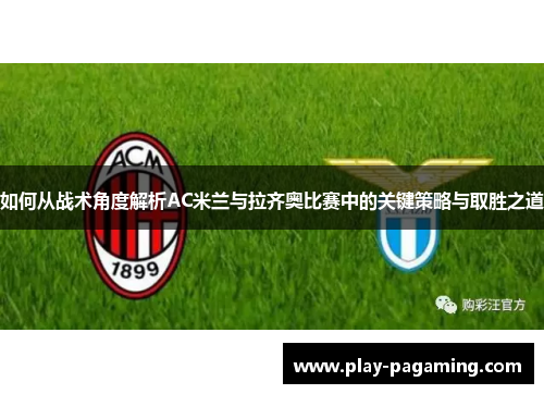 如何从战术角度解析AC米兰与拉齐奥比赛中的关键策略与取胜之道