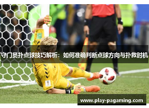 守门员扑点球技巧解析：如何准确判断点球方向与扑救时机