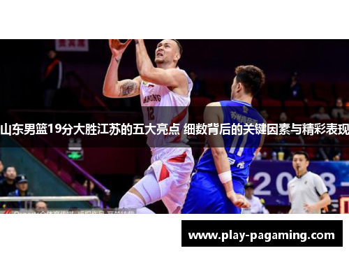 山东男篮19分大胜江苏的五大亮点 细数背后的关键因素与精彩表现