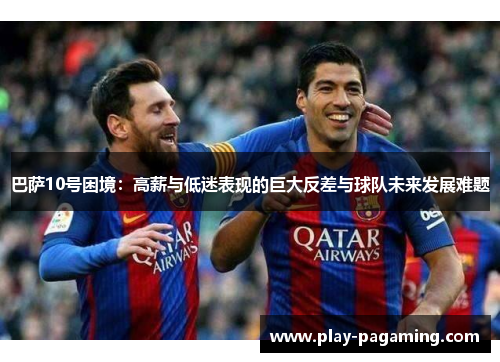 巴萨10号困境:高薪与低迷表现的巨大反差与球队未来发展难题 巴萨10号困境:高薪与低迷表现的巨大反差与球队未来发展难题