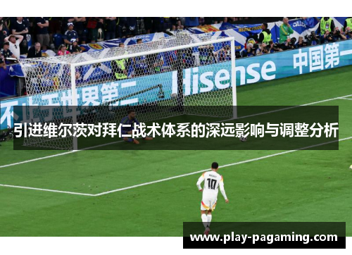 引进维尔茨对拜仁战术体系的深远影响与调整分析