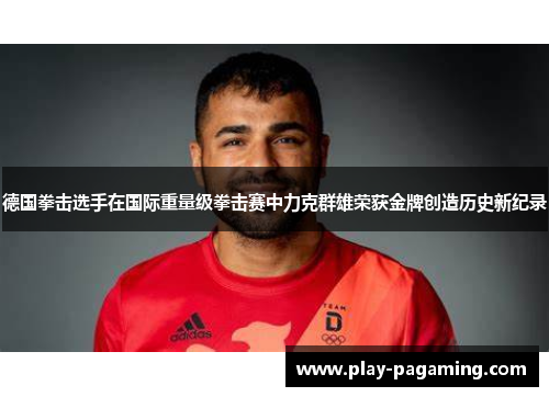 德国拳击选手在国际重量级拳击赛中力克群雄荣获金牌创造历史新纪录