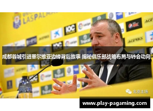 成都蓉城引进塞尔维亚边锋背后故事 揭秘俱乐部战略布局与转会动向