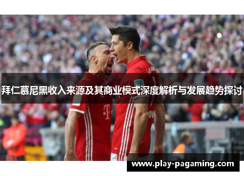 拜仁慕尼黑收入来源及其商业模式深度解析与发展趋势探讨 拜仁慕尼黑收入来源及其商业模式深度解析与发展趋势探讨
