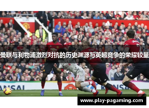 曼联与利物浦激烈对抗的历史渊源与英超竞争的荣耀较量 曼联与利物浦激烈对抗的历史渊源与英超竞争的荣耀较量
