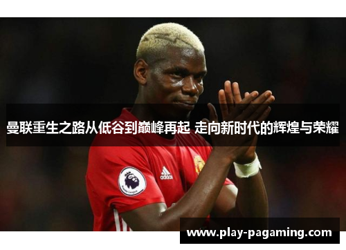 曼联重生之路从低谷到巅峰再起 走向新时代的辉煌与荣耀