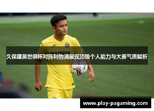 久保建英世俱杯对阵利物浦展现顶级个人能力与大赛气质解析