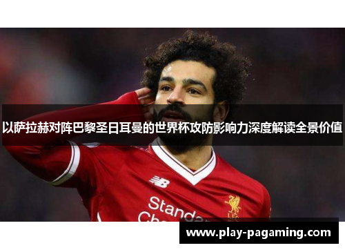 以萨拉赫对阵巴黎圣日耳曼的世界杯攻防影响力深度解读全景价值