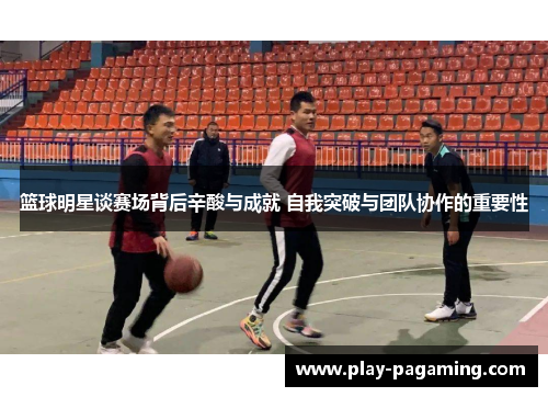 篮球明星谈赛场背后辛酸与成就 自我突破与团队协作的重要性
