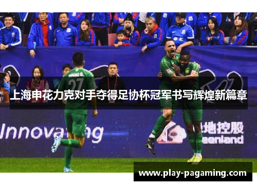 上海申花力克对手夺得足协杯冠军书写辉煌新篇章